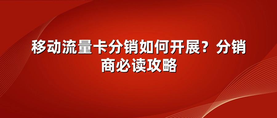 移动流量卡分销如何开展？分销商必读攻略