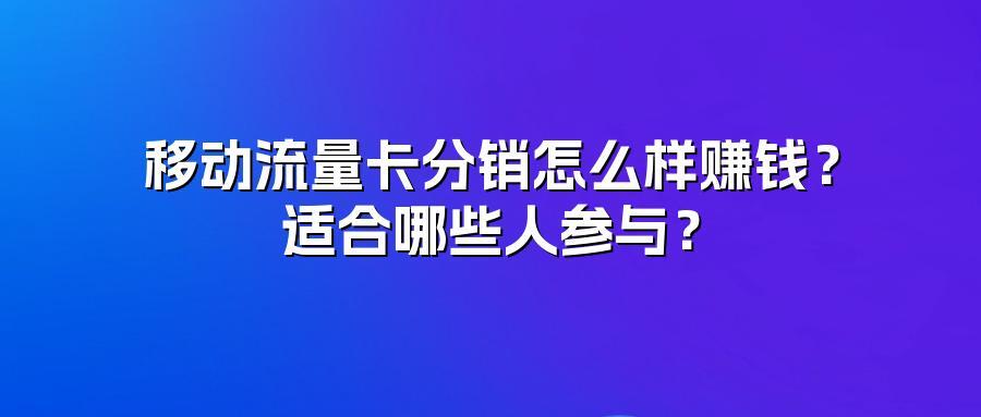 移动流量卡分销怎么样赚钱？适合哪些人参与？