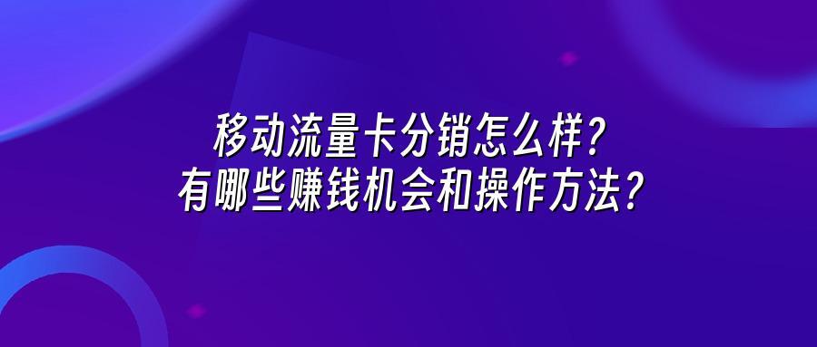 移动流量卡分销怎么样？有哪些赚钱机会和操作方法？