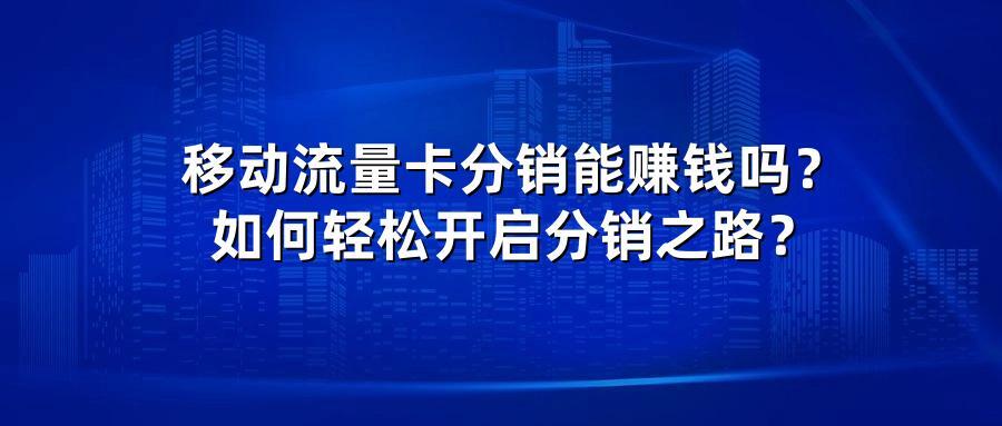 移动流量卡分销能赚钱吗？如何轻松开启分销之路？