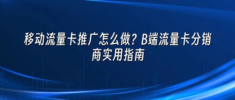 移动流量卡推广怎么做？B端流量卡分销商实用指南