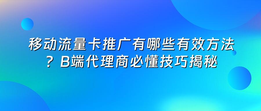 移动流量卡推广有哪些有效方法？B端代理商必懂技巧揭秘