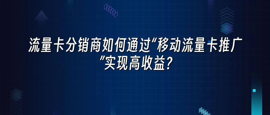 流量卡分销商如何通过“移动流量卡推广”实现高收益？