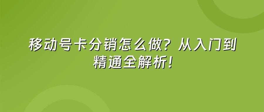 移动号卡分销怎么做？从入门到精通全解析！