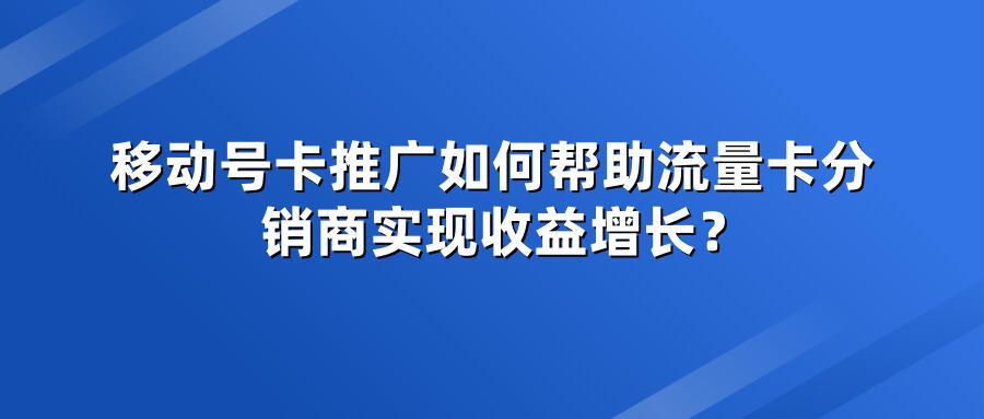 移动号卡推广如何帮助流量卡分销商实现收益增长？