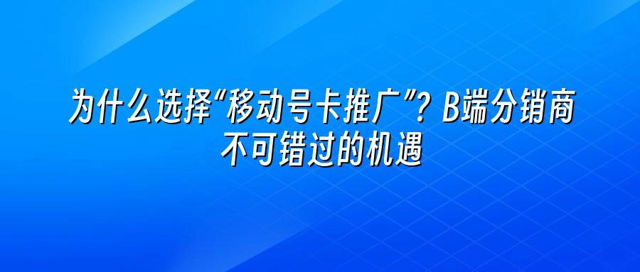 为什么选择“移动号卡推广”？B端分销商不可错过的机遇