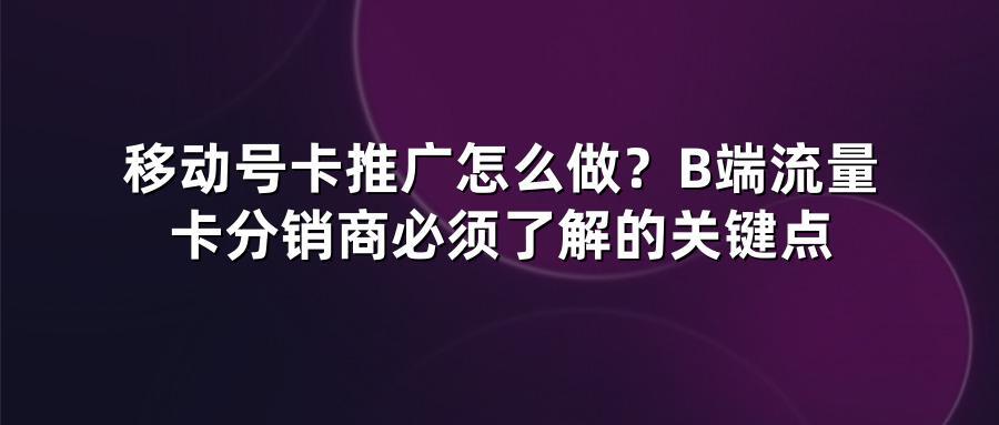 移动号卡推广怎么做？B端流量卡分销商必须了解的关键点