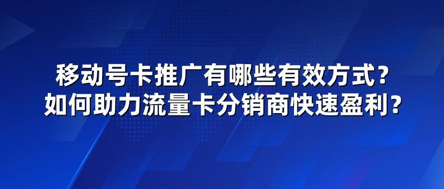 移动号卡推广有哪些有效方式？如何助力流量卡分销商快速盈利？