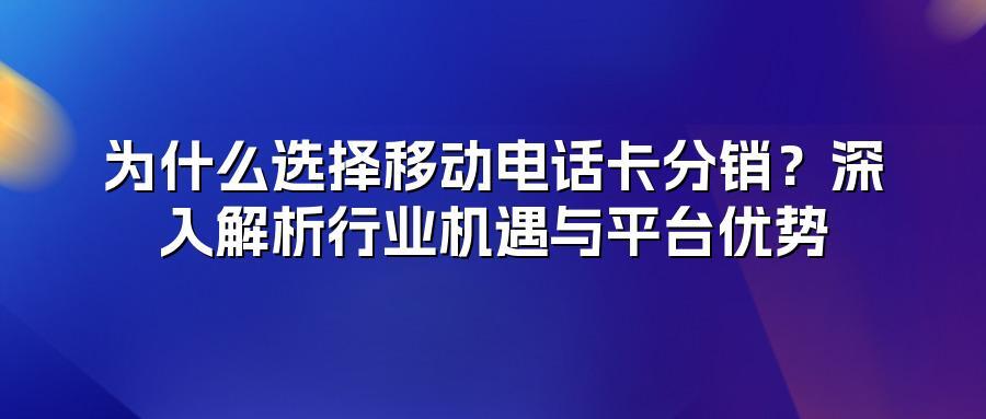 为什么选择移动电话卡分销？深入解析行业机遇与平台优势
