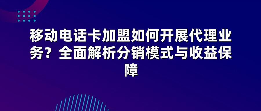 移动电话卡加盟如何开展代理业务？全面解析分销模式与收益保障