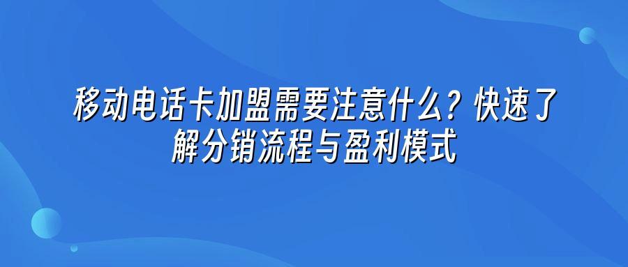 移动电话卡加盟需要注意什么？快速了解分销流程与盈利模式