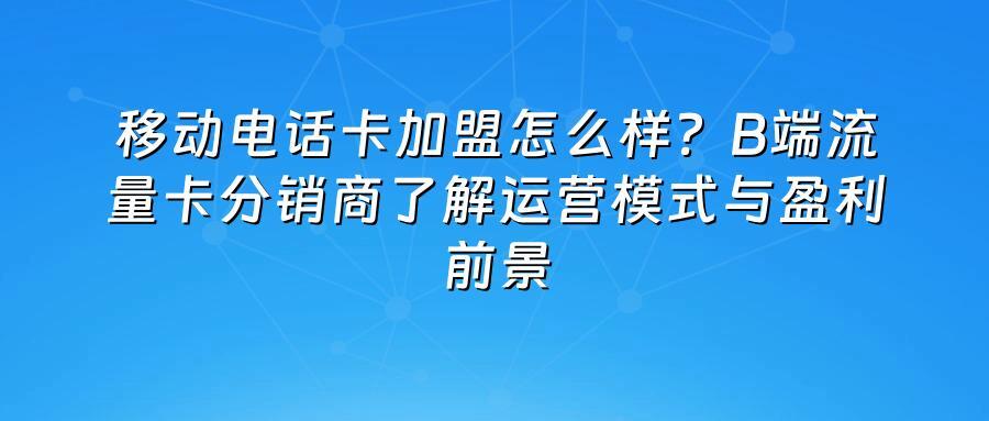 移动电话卡加盟怎么样？B端流量卡分销商了解运营模式与盈利前景