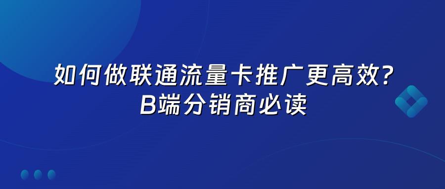 如何做联通流量卡推广更高效？B端分销商必读