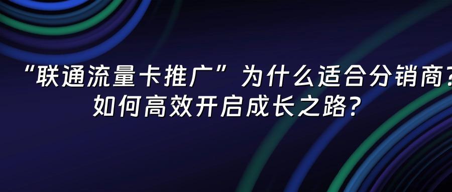 “联通流量卡推广”为什么适合分销商？如何高效开启成长之路？