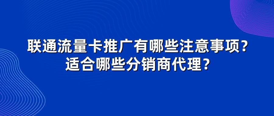 联通流量卡推广有哪些注意事项？适合哪些分销商代理？