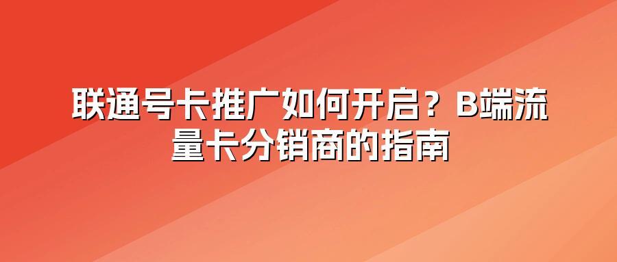 联通号卡推广如何开启？B端流量卡分销商的指南