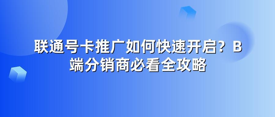 联通号卡推广如何快速开启？B端分销商必看全攻略