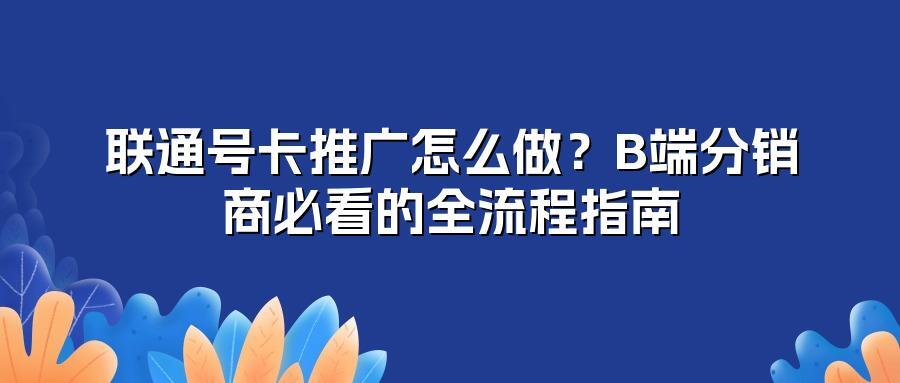 联通号卡推广怎么做？B端分销商必看的全流程指南