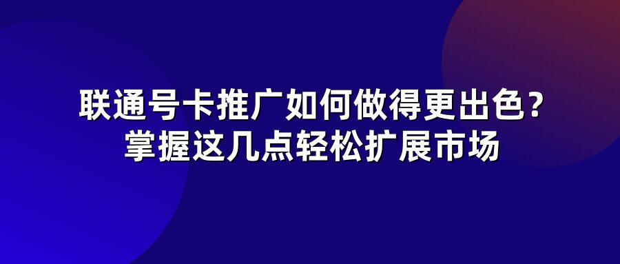 联通号卡推广如何做得更出色？掌握这几点轻松扩展市场