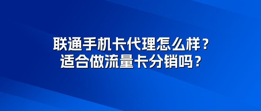 联通手机卡代理怎么样？适合做流量卡分销吗？