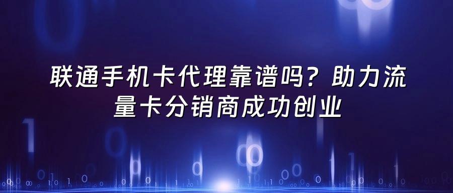 联通手机卡代理靠谱吗？助力流量卡分销商成功创业