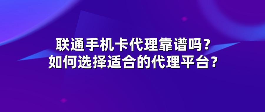 联通手机卡代理靠谱吗？如何选择适合的代理平台？