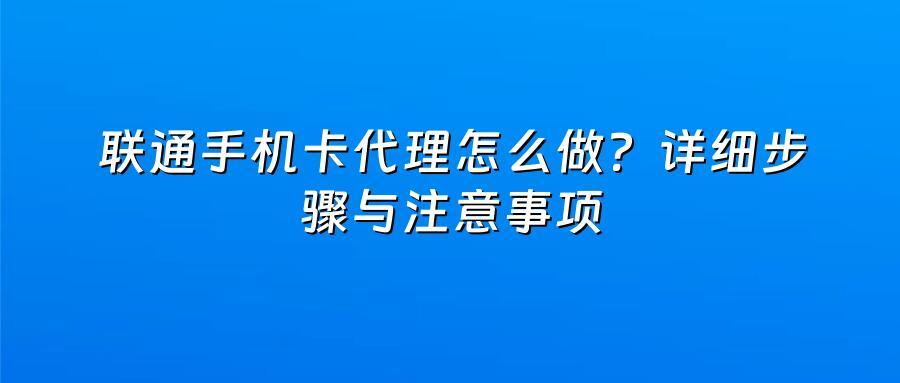 联通手机卡代理怎么做？详细步骤与注意事项