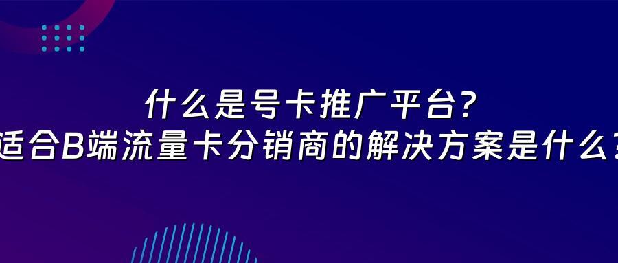什么是号卡推广平台？适合B端流量卡分销商的解决方案是什么？