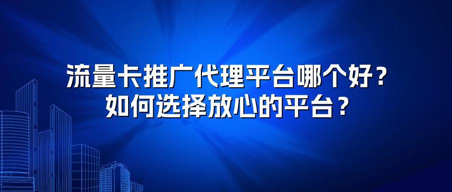 流量卡推广代理平台哪个好？如何选择放心的平台？