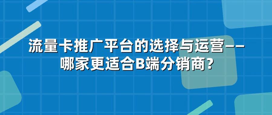 流量卡推广平台的选择与运营——哪家更适合B端分销商？