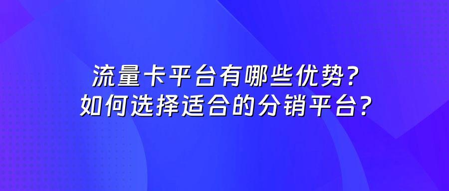 流量卡平台有哪些优势？如何选择适合的分销平台？