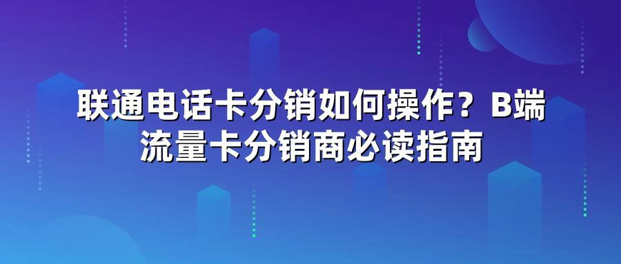 联通电话卡分销如何操作？B端流量卡分销商必读指南