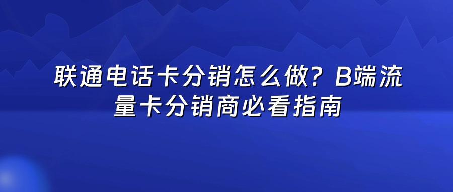 联通电话卡分销怎么做？B端流量卡分销商必看指南