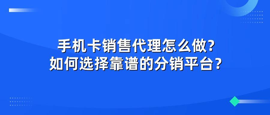 手机卡销售代理怎么做？如何选择靠谱的分销平台？