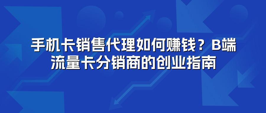 手机卡销售代理如何赚钱？B端流量卡分销商的创业指南