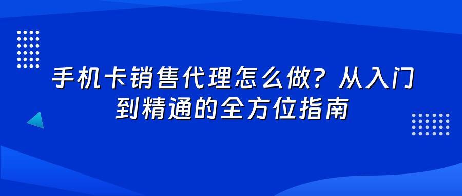 手机卡销售代理怎么做？从入门到精通的全方位指南