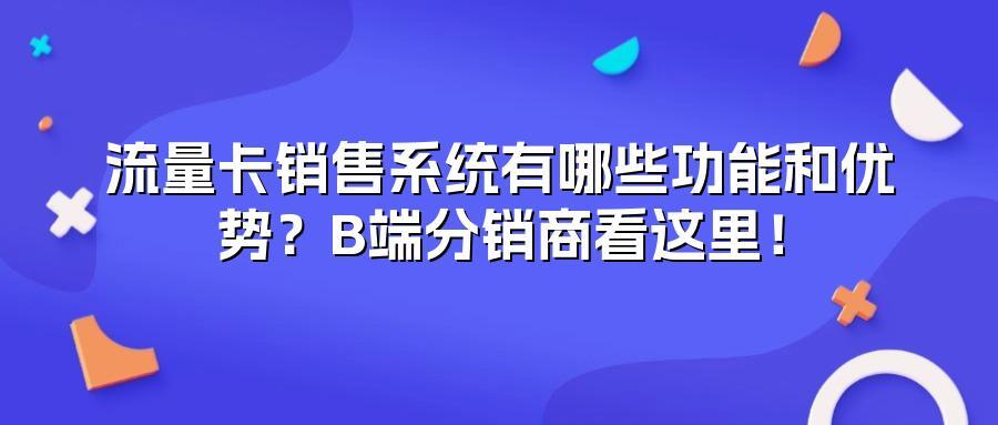流量卡销售系统有哪些功能和优势？B端分销商看这里！