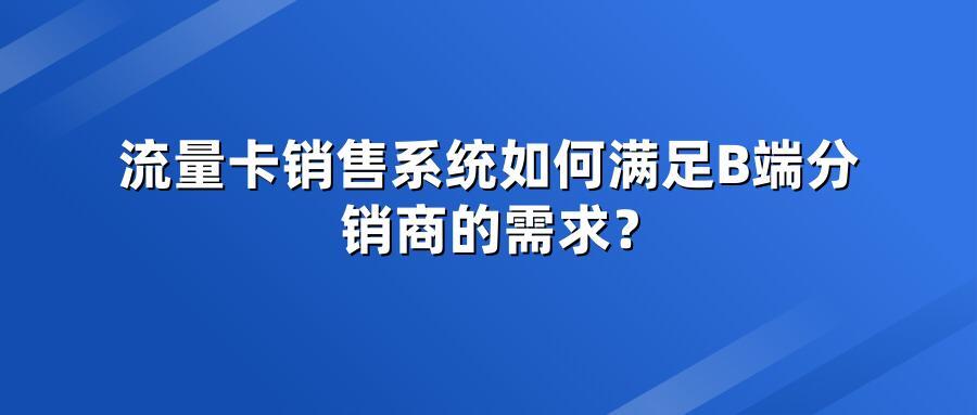 流量卡销售系统如何满足B端分销商的需求？