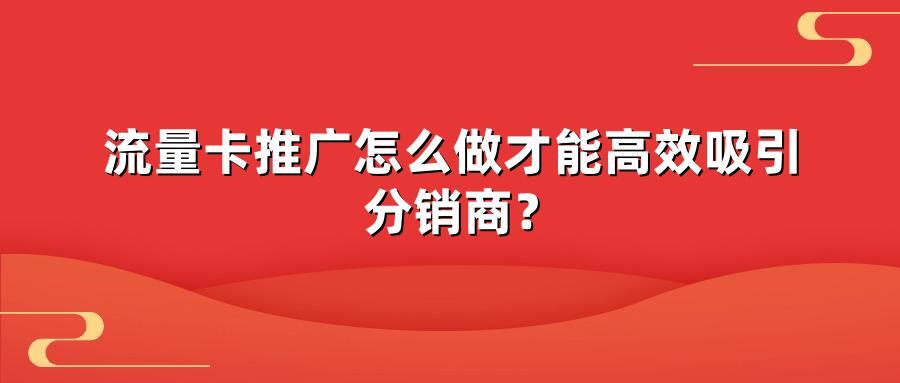 流量卡推广怎么做才能高效吸引分销商？