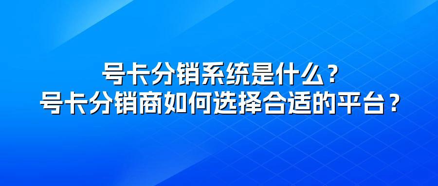 号卡分销系统是什么？号卡分销商如何选择合适的平台？