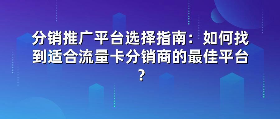 分销推广平台选择指南：如何找到适合流量卡分销商的最佳平台？