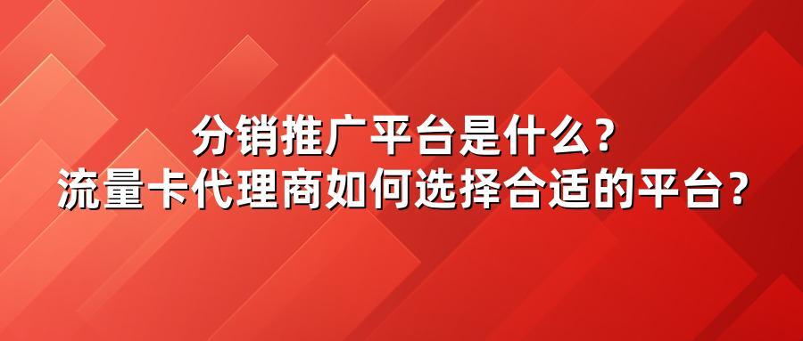 分销推广平台是什么？流量卡代理商如何选择合适的平台？