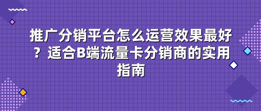 推广分销平台怎么运营效果最好？适合B端流量卡分销商的实用指南