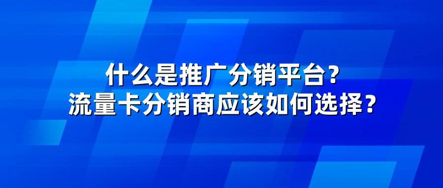 什么是推广分销平台？流量卡分销商应该如何选择？