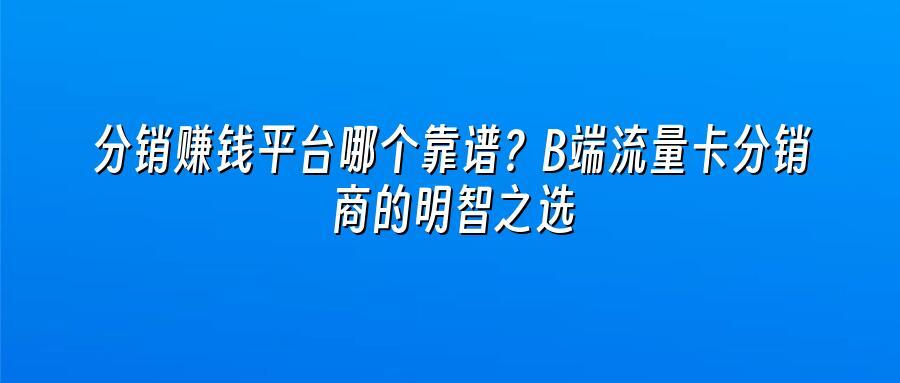 分销赚钱平台哪个靠谱？B端流量卡分销商的明智之选