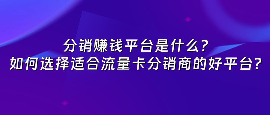 分销赚钱平台是什么？如何选择适合流量卡分销商的好平台？