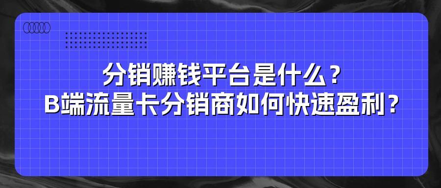 分销赚钱平台是什么？B端流量卡分销商如何快速盈利？