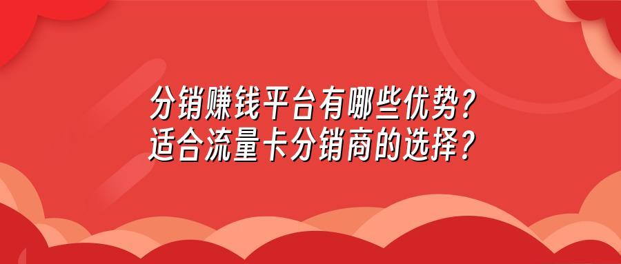 分销赚钱平台有哪些优势？适合流量卡分销商的选择？