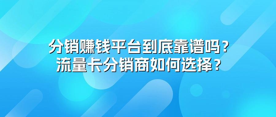 分销赚钱平台到底靠谱吗？流量卡分销商如何选择？