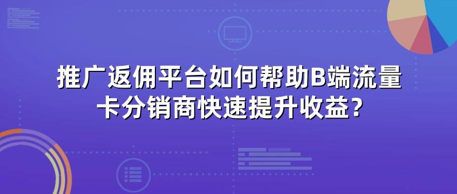 推广返佣平台如何帮助B端流量卡分销商快速提升收益？